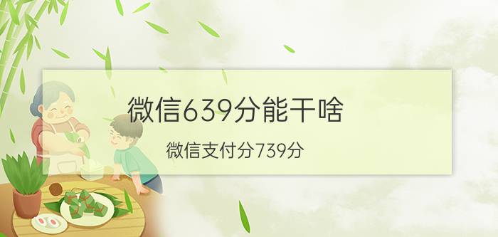 微信639分能干啥 微信支付分739分，分付只有500正常吗？